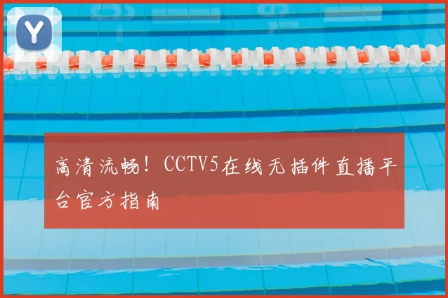 高清流畅！CCTV5在线无插件直播平台官方指南