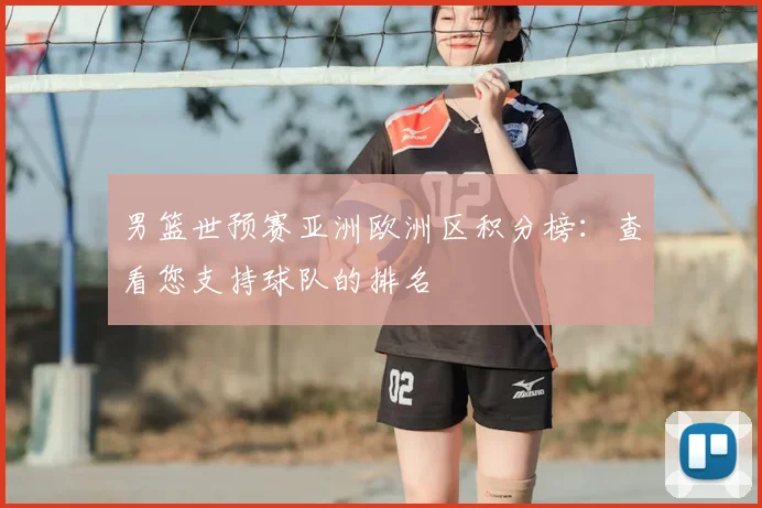 男篮世预赛亚洲欧洲区积分榜：查看您支持球队的排名