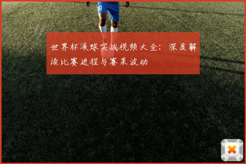 世界杯滚球实战视频大全：深度解读比赛进程与赛果波动