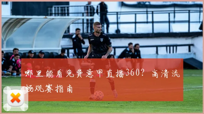 哪里能看免费意甲直播360？高清流畅观赛指南