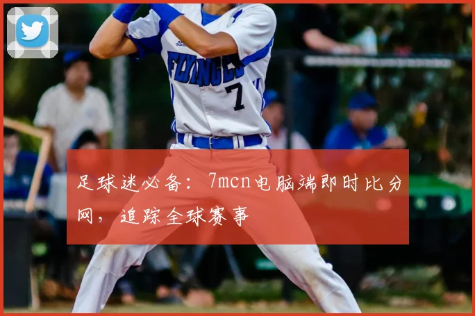足球迷必备：7mcn电脑端即时比分网，追踪全球赛事