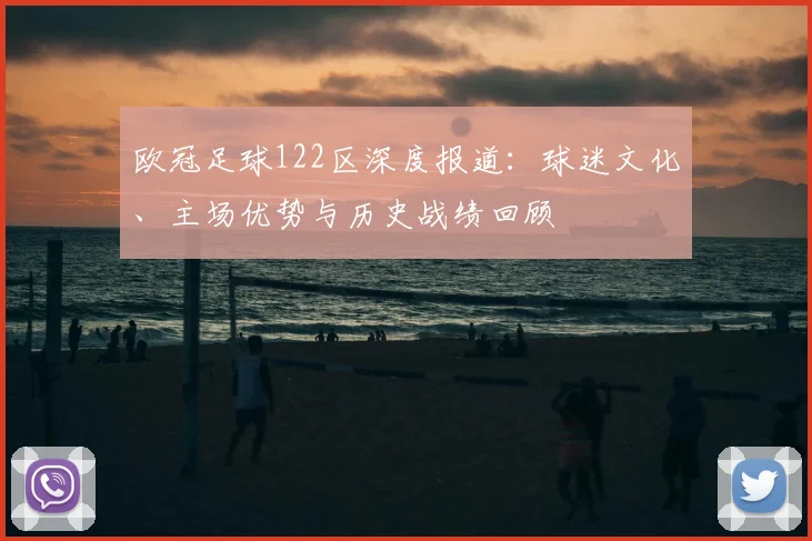 欧冠足球122区深度报道:球迷文化、主场优势与历史战绩回顾