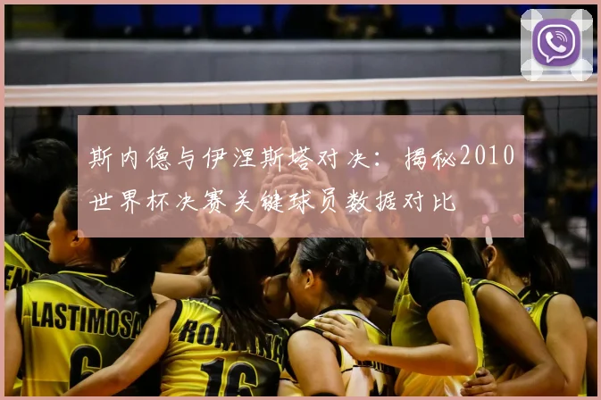 斯内德与伊涅斯塔对决：揭秘2010世界杯决赛关键球员数据对比