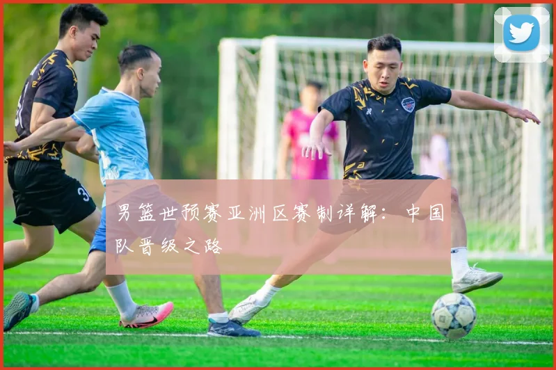男篮世预赛亚洲区赛制详解：中国队晋级之路