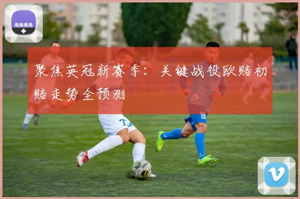 聚焦英冠新赛季：关键战役欧赔初赔走势全预测