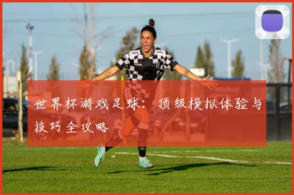 世界杯游戏足球：顶级模拟体验与技巧全攻略