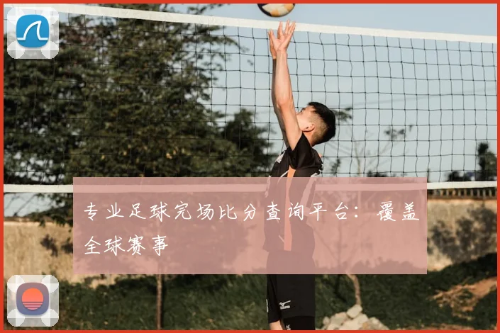 专业足球完场比分查询平台：覆盖全球赛事