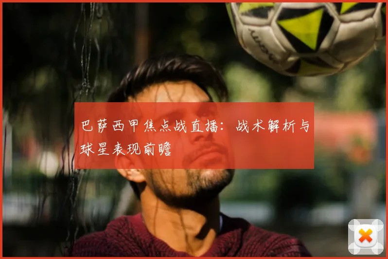 巴萨西甲焦点战直播：战术解析与球星表现前瞻