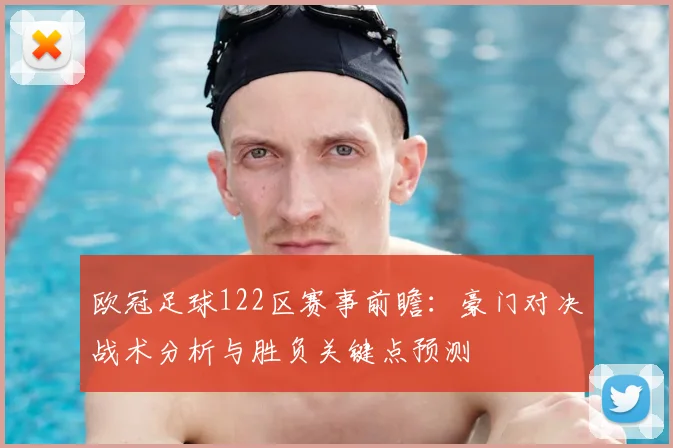 欧冠足球122区赛事前瞻：豪门对决战术分析与胜负关键点预测