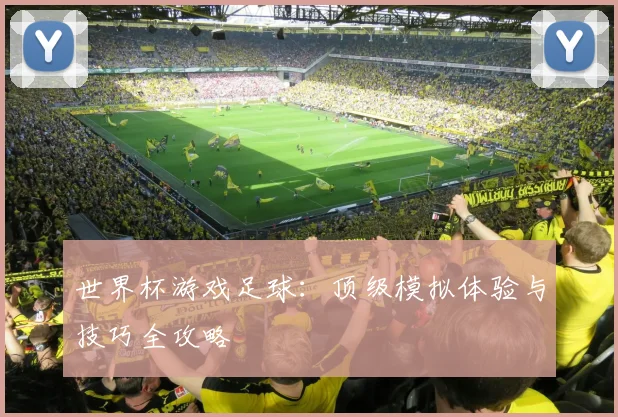世界杯游戏足球：顶级模拟体验与技巧全攻略