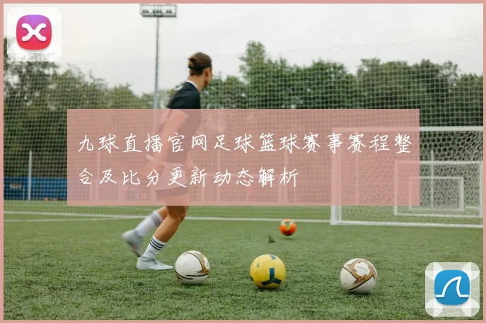 九球直播官网足球篮球赛事赛程整合及比分更新动态解析