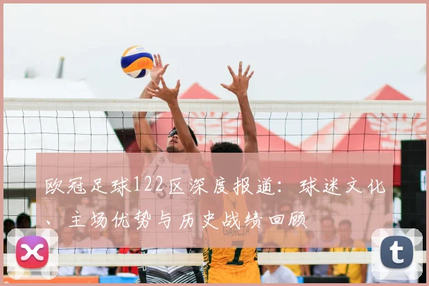 欧冠足球122区深度报道：球迷文化、主场优势与历史战绩回顾