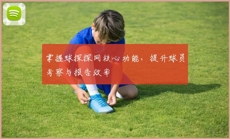 掌握球探探网核心功能，提升球员考察与报告效率