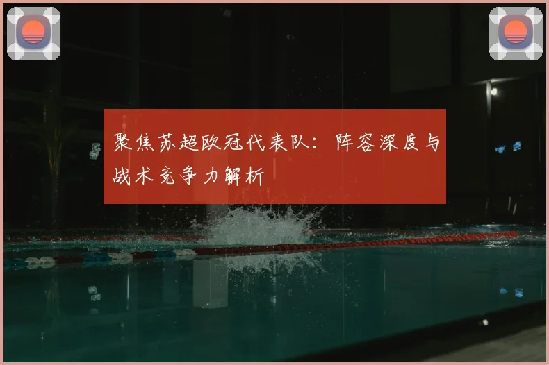 聚焦苏超欧冠代表队：阵容深度与战术竞争力解析
