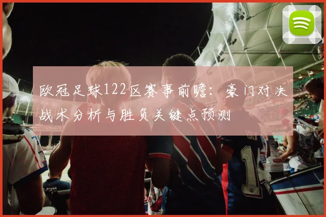 欧冠足球122区赛事前瞻：豪门对决战术分析与胜负关键点预测