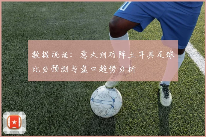 数据说话：意大利对阵土耳其足球比分预测与盘口趋势分析