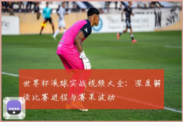 世界杯滚球实战视频大全：深度解读比赛进程与赛果波动