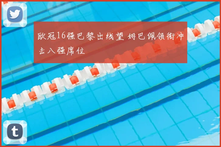 欧冠16强巴黎出线望 姆巴佩领衔冲击八强席位