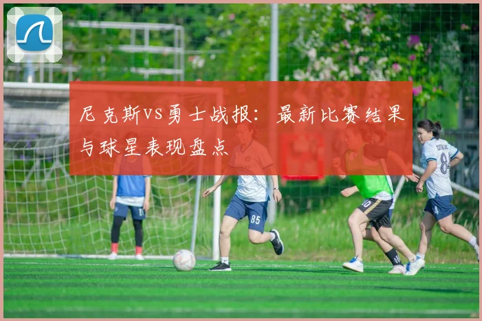 尼克斯vs勇士战报：最新比赛结果与球星表现盘点