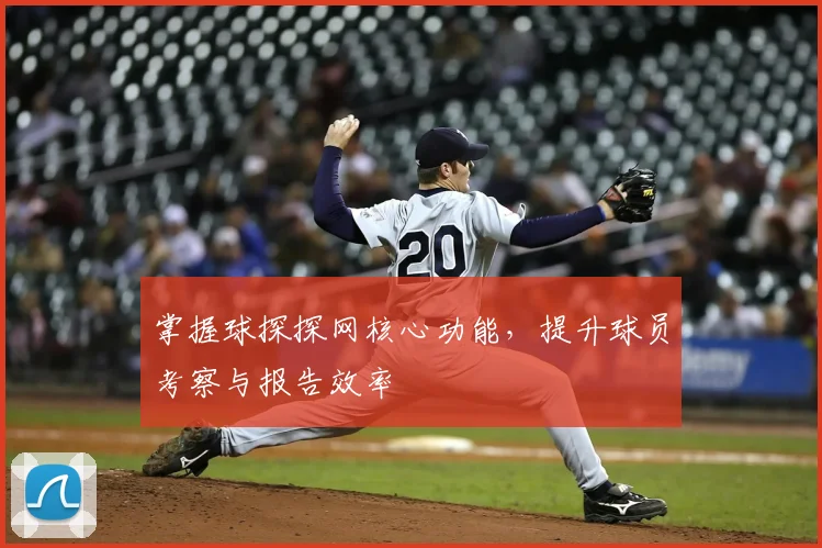 掌握球探探网核心功能，提升球员考察与报告效率