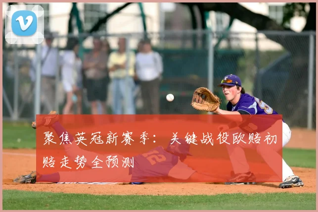 聚焦英冠新赛季：关键战役欧赔初赔走势全预测
