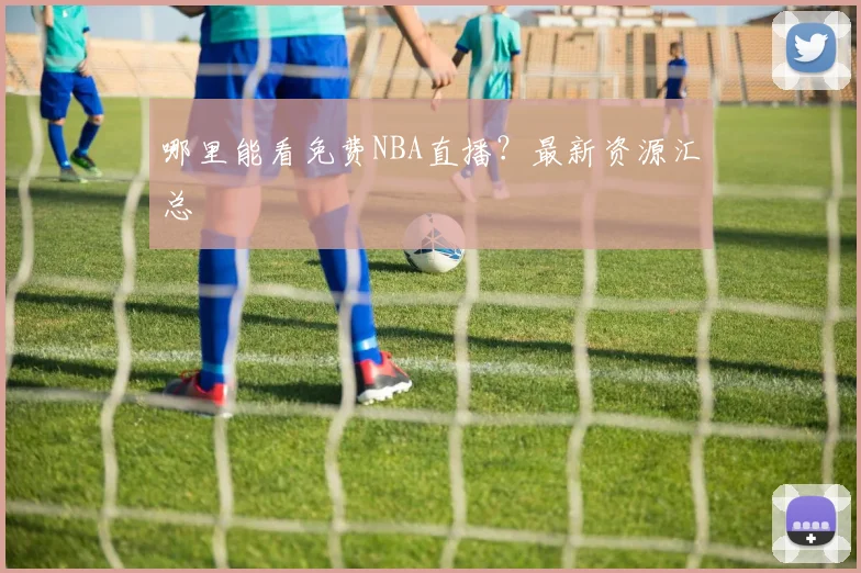 哪里能看免费NBA直播？最新资源汇总