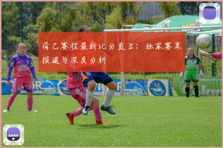 荷乙赛程最新比分直击：独家赛果报道与深度分析