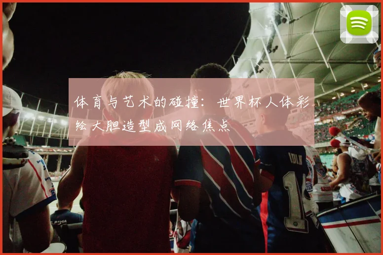 体育与艺术的碰撞：世界杯人体彩绘大胆造型成网络焦点