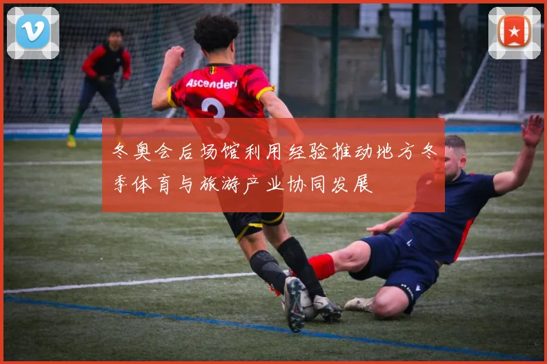 冬奥会后场馆利用经验推动地方冬季体育与旅游产业协同发展